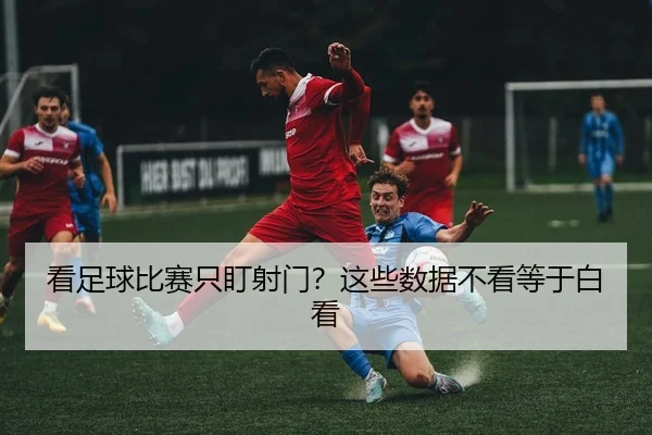 看足球比赛只盯射门？这些数据不看等于白看
