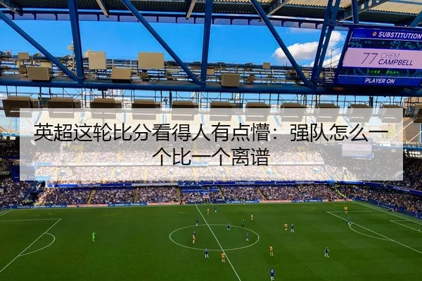 英超这轮比分看得人有点懵：强队怎么一个比一个离谱