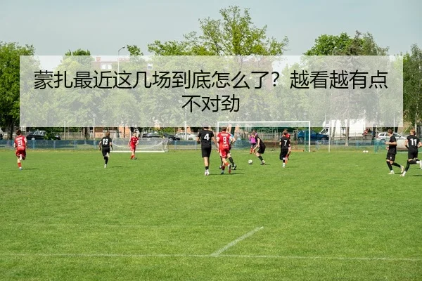 蒙扎最近这几场到底怎么了？越看越有点不对劲