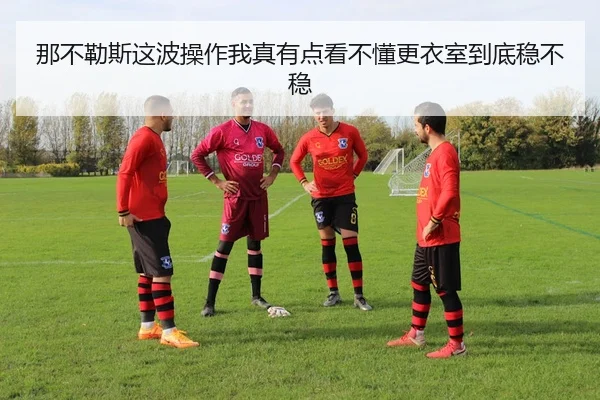 那不勒斯这波操作我真有点看不懂更衣室到底稳不稳