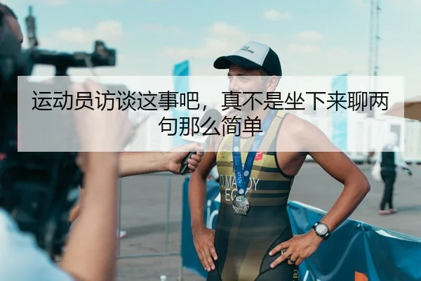 运动员访谈这事吧，真不是坐下来聊两句那么简单