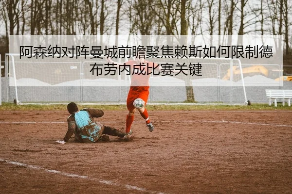 阿森纳对阵曼城前瞻聚焦赖斯如何限制德布劳内成比赛关键 | kaiyun