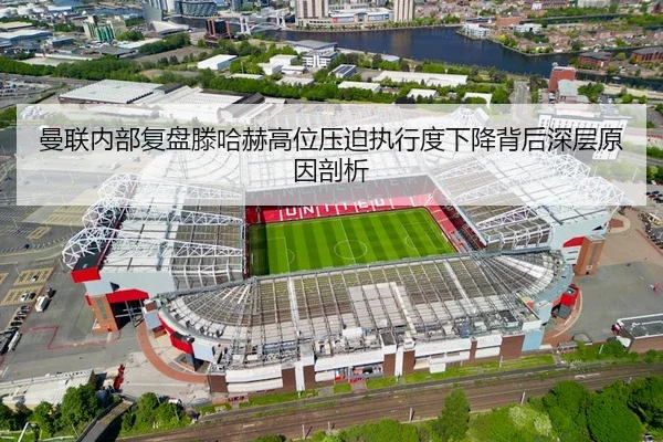 曼联内部复盘滕哈赫高位压迫执行度下降背后深层原因剖析