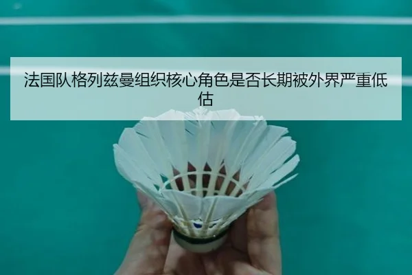 法国队格列兹曼组织核心角色是否长期被外界严重低估