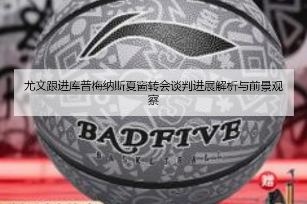尤文跟进库普梅纳斯夏窗转会谈判进展解析与前景观察 | kaiyun