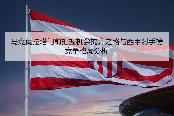 马竞莫拉塔门前把握机会提升之路与西甲射手榜竞争格局分析 | kaiyun