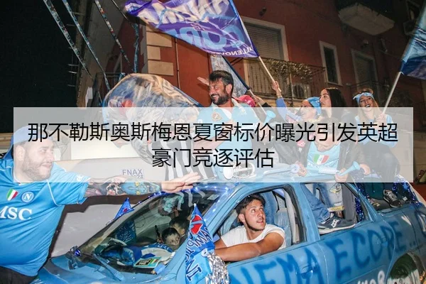 那不勒斯奥斯梅恩夏窗标价曝光引发英超豪门竞逐评估 | kaiyun