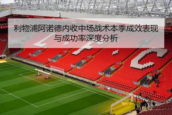 利物浦阿诺德内收中场战术本季成效表现与成功率深度分析