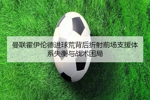 曼联霍伊伦德进球荒背后折射前场支援体系失衡与战术困局