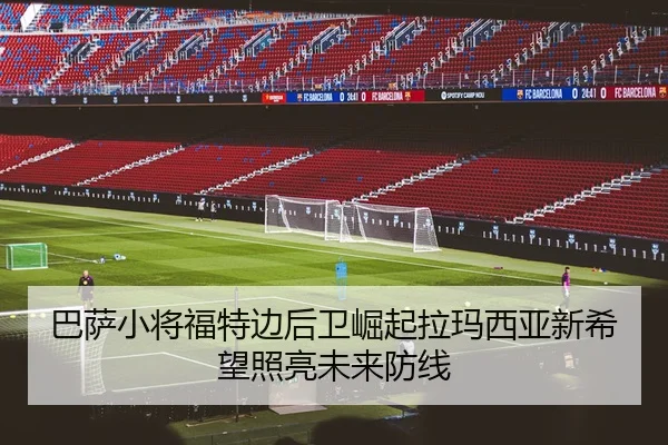 巴萨小将福特边后卫崛起拉玛西亚新希望照亮未来防线 | kaiyun