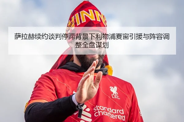 萨拉赫续约谈判停滞背景下利物浦夏窗引援与阵容调整全盘谋划