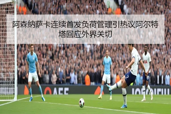 阿森纳萨卡连续首发负荷管理引热议阿尔特塔回应外界关切