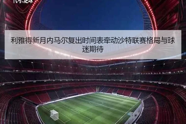 利雅得新月内马尔复出时间表牵动沙特联赛格局与球迷期待
