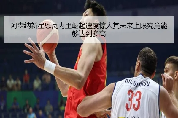 阿森纳新星恩瓦内里崛起速度惊人其未来上限究竟能够达到多高