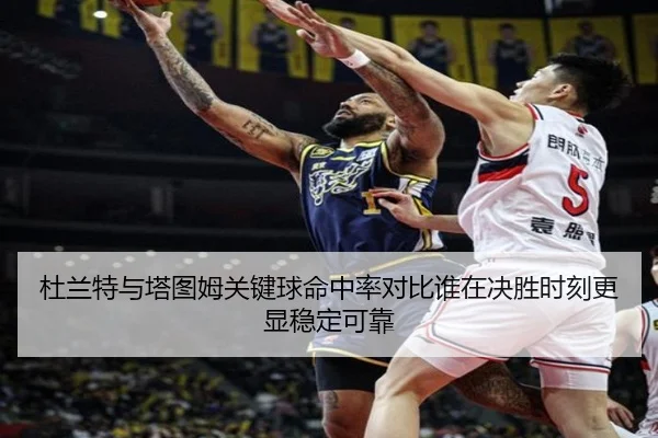 杜兰特与塔图姆关键球命中率对比谁在决胜时刻更显稳定可靠