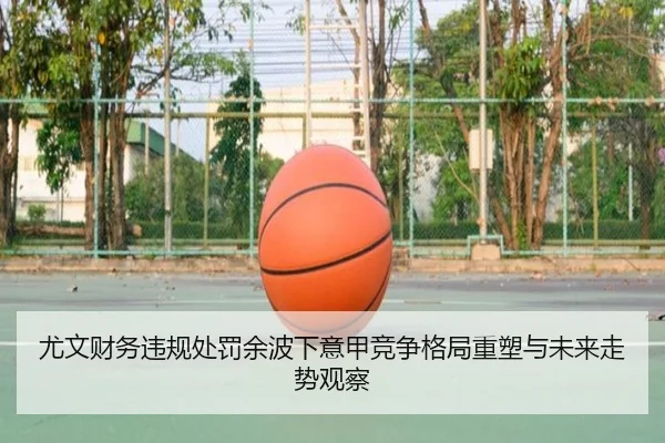 尤文财务违规处罚余波下意甲竞争格局重塑与未来走势观察