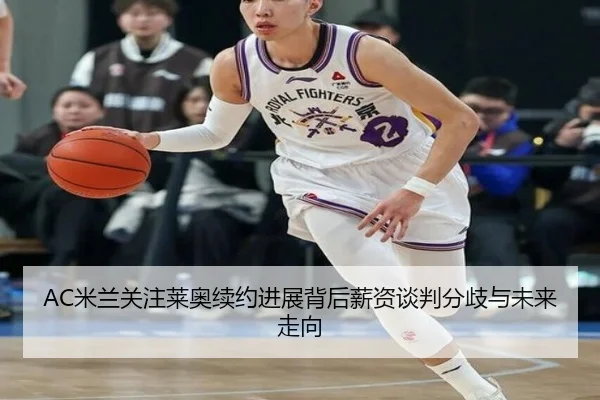 AC米兰关注莱奥续约进展背后薪资谈判分歧与未来走向