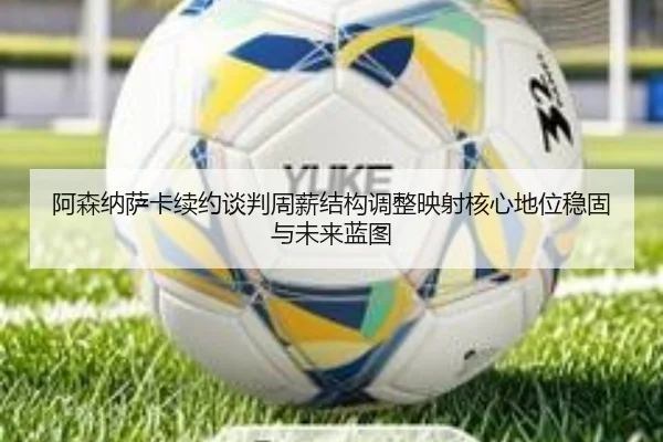 阿森纳萨卡续约谈判周薪结构调整映射核心地位稳固与未来蓝图
