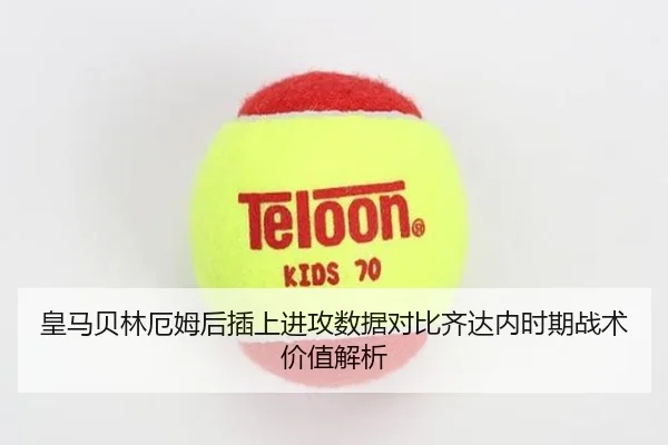 皇马贝林厄姆后插上进攻数据对比齐达内时期战术价值解析