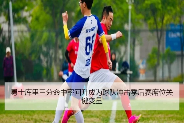 勇士库里三分命中率回升成为球队冲击季后赛席位关键变量