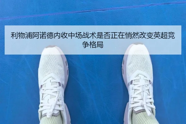 利物浦阿诺德内收中场战术是否正在悄然改变英超竞争格局