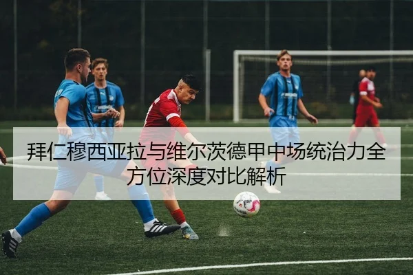 拜仁穆西亚拉与维尔茨德甲中场统治力全方位深度对比解析