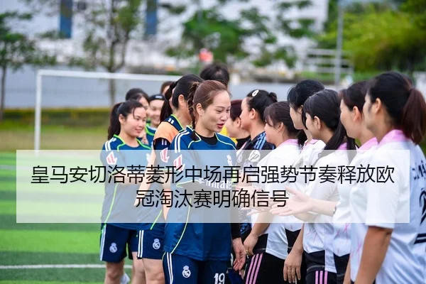 皇马安切洛蒂菱形中场再启强势节奏释放欧冠淘汰赛明确信号
