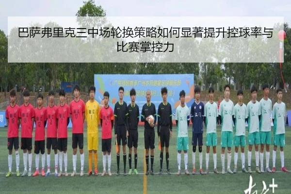 巴萨弗里克三中场轮换策略如何显著提升控球率与比赛掌控力