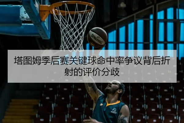 塔图姆季后赛关键球命中率争议背后折射的评价分歧
