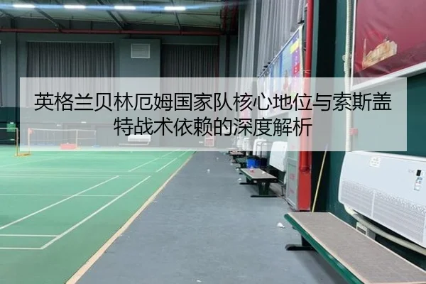 英格兰贝林厄姆国家队核心地位与索斯盖特战术依赖的深度解析