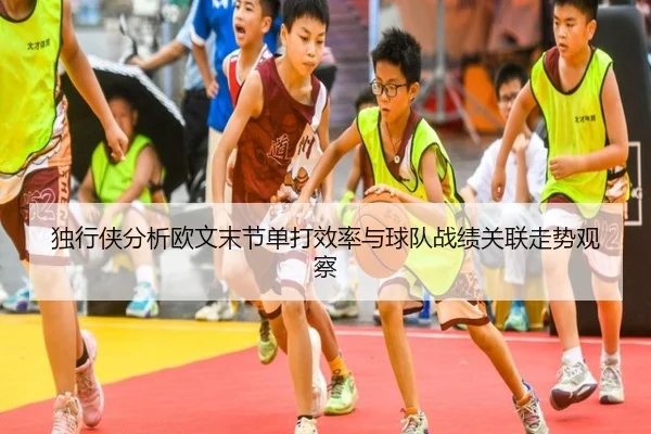 独行侠分析欧文末节单打效率与球队战绩关联走势观察