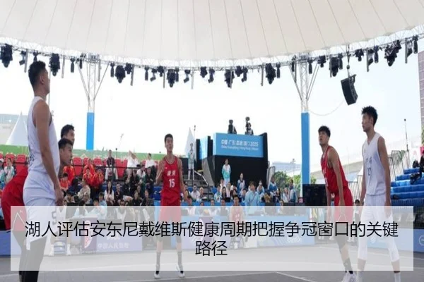 湖人评估安东尼戴维斯健康周期把握争冠窗口的关键路径