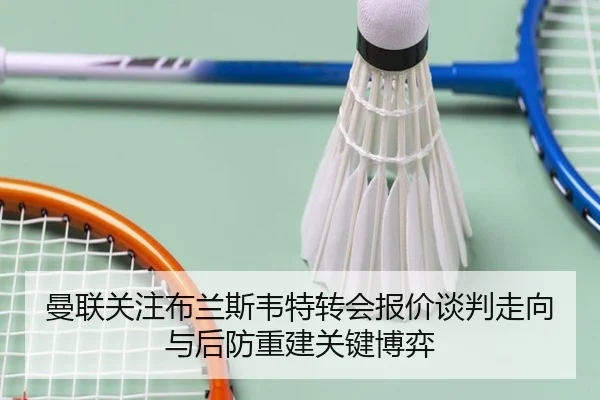 曼联关注布兰斯韦特转会报价谈判走向与后防重建关键博弈