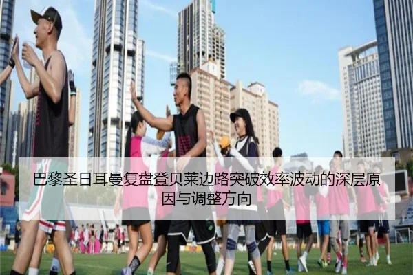 巴黎圣日耳曼复盘登贝莱边路突破效率波动的深层原因与调整方向