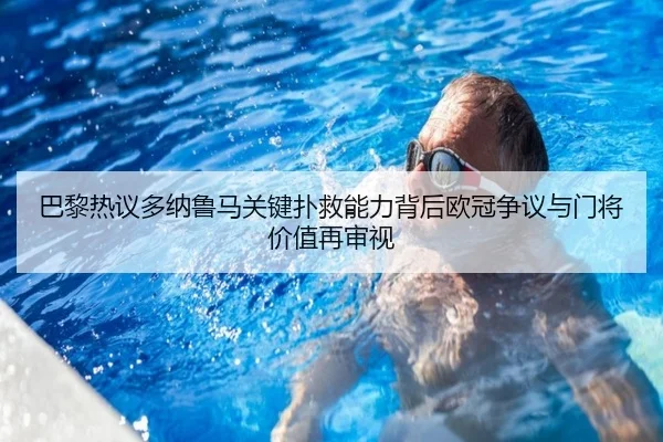 巴黎热议多纳鲁马关键扑救能力背后欧冠争议与门将价值再审视