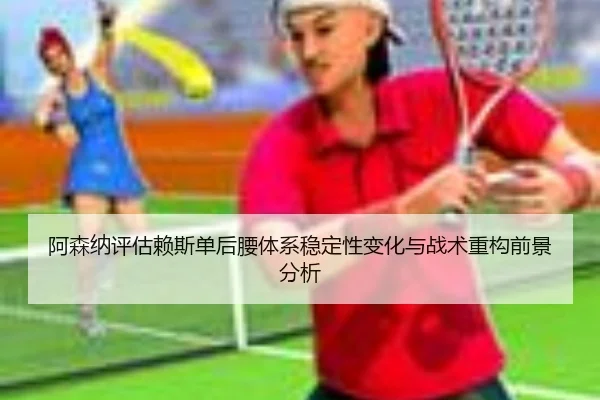 阿森纳评估赖斯单后腰体系稳定性变化与战术重构前景分析