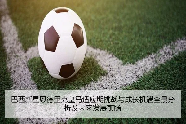 巴西新星恩德里克皇马适应期挑战与成长机遇全景分析及未来发展前瞻