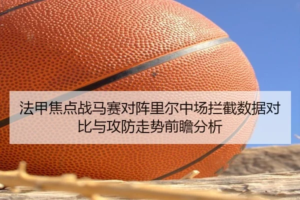 法甲焦点战马赛对阵里尔中场拦截数据对比与攻防走势前瞻分析