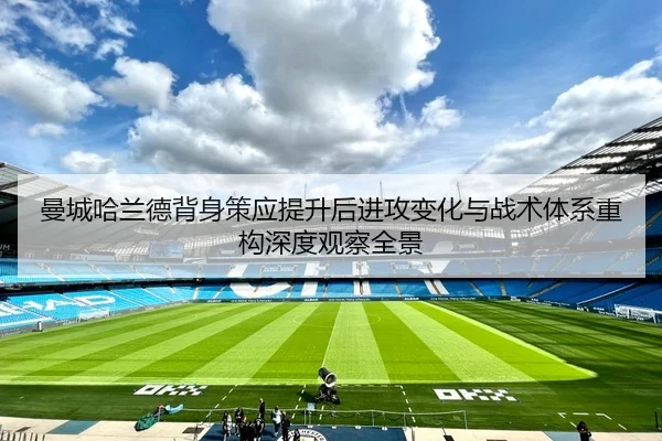曼城哈兰德背身策应提升后进攻变化与战术体系重构深度观察全景