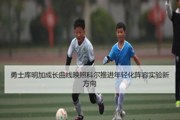 勇士库明加成长曲线映照科尔推进年轻化阵容实验新方向