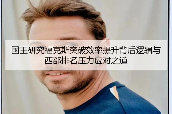 国王研究福克斯突破效率提升背后逻辑与西部排名压力应对之道