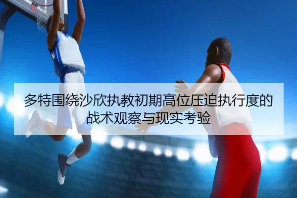 多特围绕沙欣执教初期高位压迫执行度的战术观察与现实考验