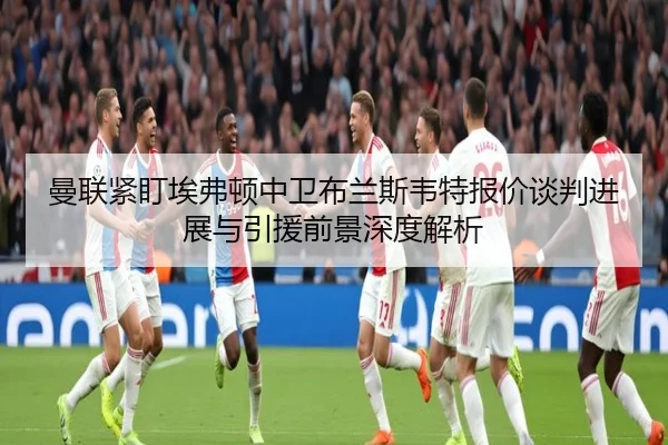 曼联紧盯埃弗顿中卫布兰斯韦特报价谈判进展与引援前景深度解析