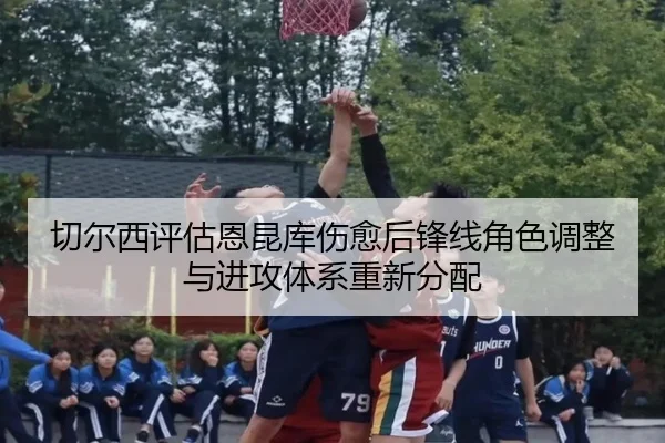 切尔西评估恩昆库伤愈后锋线角色调整与进攻体系重新分配