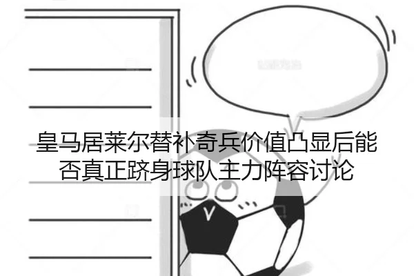 皇马居莱尔替补奇兵价值凸显后能否真正跻身球队主力阵容讨论
