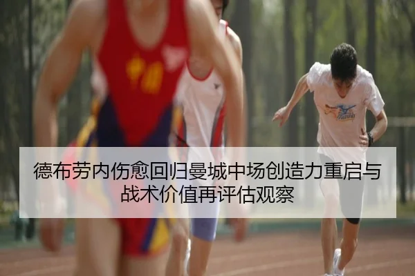 德布劳内伤愈回归曼城中场创造力重启与战术价值再评估观察