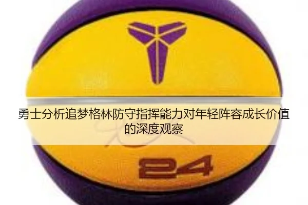 勇士分析追梦格林防守指挥能力对年轻阵容成长价值的深度观察