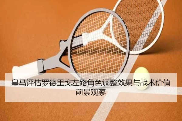 皇马评估罗德里戈左路角色调整效果与战术价值前景观察