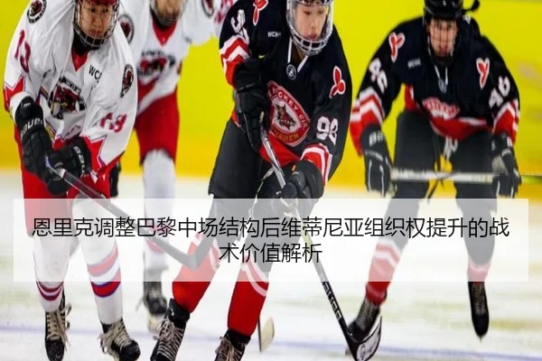恩里克调整巴黎中场结构后维蒂尼亚组织权提升的战术价值解析
