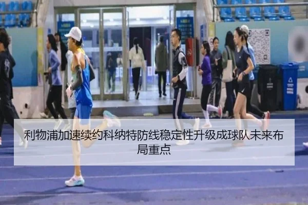 利物浦加速续约科纳特防线稳定性升级成球队未来布局重点